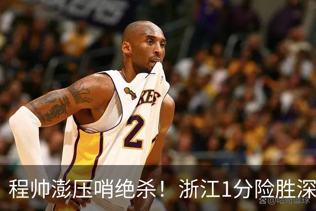 程帅澎压哨绝杀！浙江1分险胜深圳总比分2-2